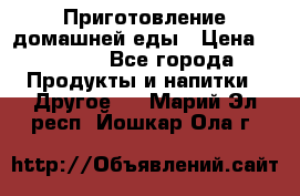 Приготовление домашней еды › Цена ­ 3 500 - Все города Продукты и напитки » Другое   . Марий Эл респ.,Йошкар-Ола г.